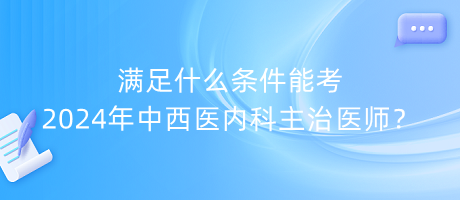 滿足什么條件能考2024年中西醫(yī)內(nèi)科主治醫(yī)師？