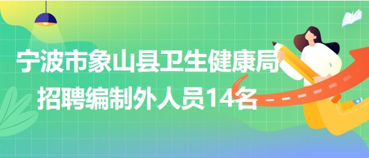 寧波市象山縣衛(wèi)生健康局2023年7月招聘編制外人員14名