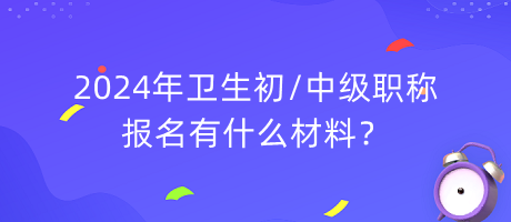 2024年衛(wèi)生初中級職稱報(bào)名有什么材料？