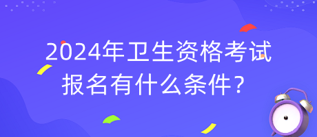 2024年衛(wèi)生資格考試報名有什么條件？