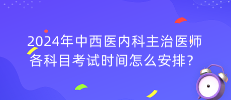 2024年中西醫(yī)內(nèi)科主治醫(yī)師各科目考試時(shí)間怎么安排？