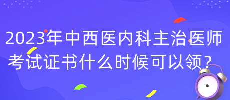 2023年中西醫(yī)內(nèi)科主治醫(yī)師考試證書什么時(shí)候可以領(lǐng)？