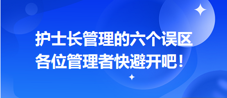 護士長管理的六個誤區(qū)，各位管理者快避開吧！