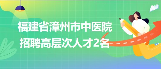 福建省漳州市中醫(yī)院2023年招聘高層次人才2名