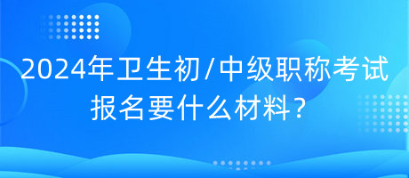 2024年衛(wèi)生初中級(jí)職稱考試報(bào)名要什么材料？