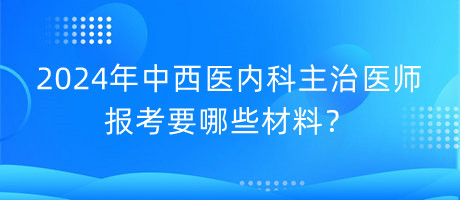 2024年中西醫(yī)內(nèi)科主治醫(yī)師報考要哪些材料？