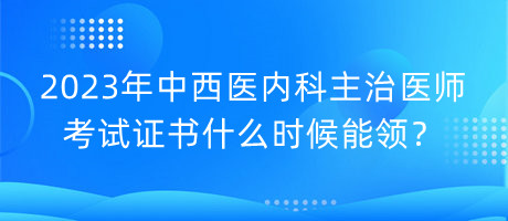 2023年中西醫(yī)內(nèi)科主治醫(yī)師考試證書什么時(shí)候能領(lǐng)？