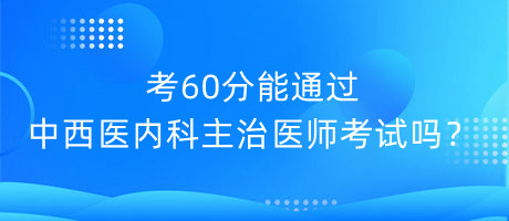 考60分能通過(guò)中西醫(yī)內(nèi)科主治醫(yī)師考試嗎？