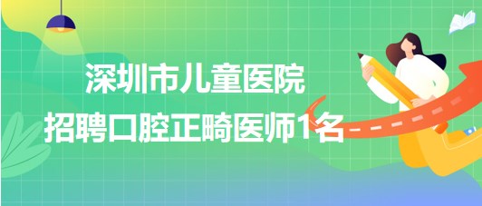 深圳市兒童醫(yī)院2023年7月招聘口腔正畸醫(yī)師1名