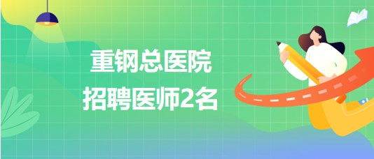 重慶化醫(yī)控股(集團)公司所屬重鋼總醫(yī)院2023年招聘醫(yī)師2名