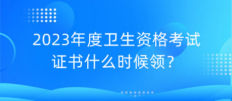 2023年度衛(wèi)生資格考試證書什么時候領(lǐng)？