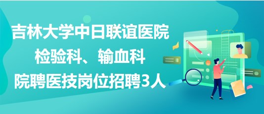 吉林大學(xué)中日聯(lián)誼醫(yī)院檢驗(yàn)科、輸血科院聘醫(yī)技崗位招聘3人