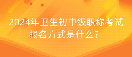 2024年衛(wèi)生初中級職稱考試報名方式是什么？