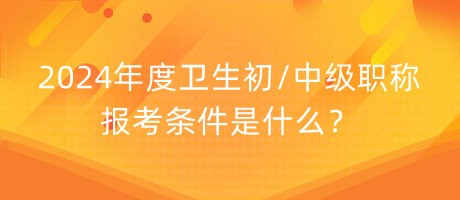 2024年度衛(wèi)生初中級職稱報考條件是什么？