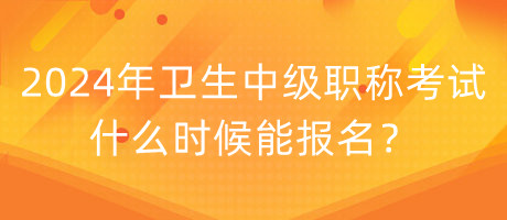 2024年衛(wèi)生中級職稱考試什么時候能報名？