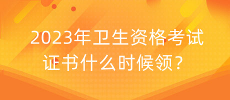 2023年衛(wèi)生資格考試證書(shū)什么時(shí)候領(lǐng)？