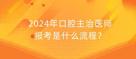 2024年口腔主治醫(yī)師報(bào)考是什么流程？