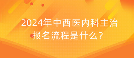 2024年中西醫(yī)內(nèi)科主治報名流程是什么？