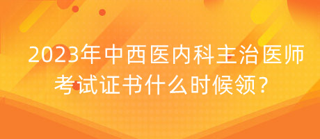 2023年中西醫(yī)內(nèi)科主治醫(yī)師考試證書什么時(shí)候領(lǐng)？