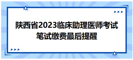 陜西省2023臨床助理醫(yī)師筆試?yán)U費(fèi)提醒