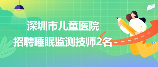 深圳市兒童醫(yī)院2023年招聘睡眠監(jiān)測技師2名