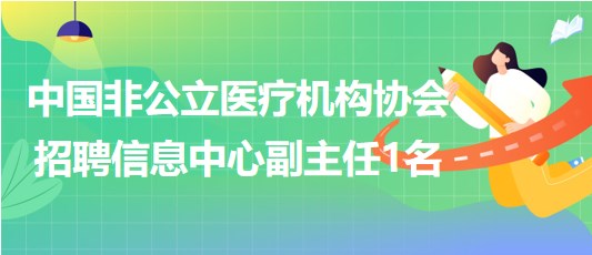 中國非公立醫(yī)療機(jī)構(gòu)協(xié)會2023年招聘信息中心副主任1名