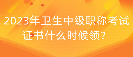 2023年衛(wèi)生中級職稱考試證書什么時候領(lǐng)？