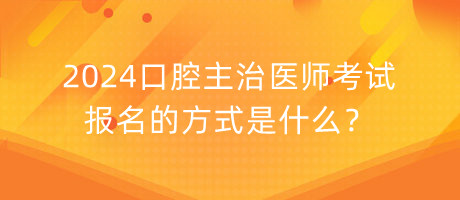 2024口腔主治醫(yī)師考試報(bào)名的方式是什么？