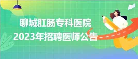 聊城肛腸?？漆t(yī)院2023年招聘醫(yī)師公告