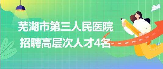 蕪湖市第三人民醫(yī)院2023年招聘高層次人才4名