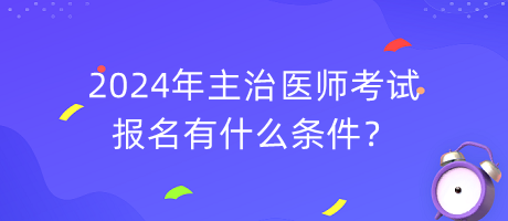 2024年主治醫(yī)師考試報名有什么條件？