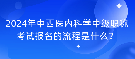 2024年中西醫(yī)內(nèi)科學(xué)中級(jí)職稱考試報(bào)名的流程是什么？