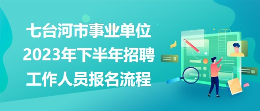 七臺河市事業(yè)單位2023年下半年招聘工作人員報(bào)名流程