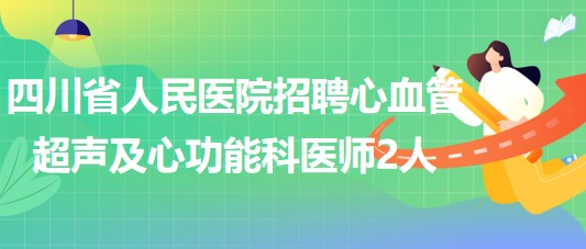 四川省人民醫(yī)院2023年招聘心血管超聲及心功能科醫(yī)師2人