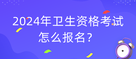 2024年衛(wèi)生資格考試怎么報名？