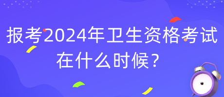 報(bào)考2024年衛(wèi)生資格考試在什么時(shí)候？