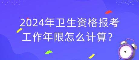 2024年衛(wèi)生資格報(bào)考工作年限怎么計(jì)算？