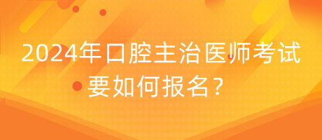 2024年口腔主治醫(yī)師考試要如何報(bào)名？