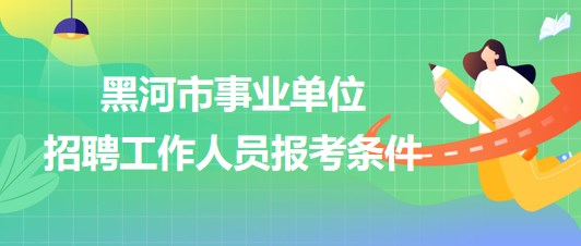 黑河市事業(yè)單位2023年下半年招聘工作人員報(bào)考條件