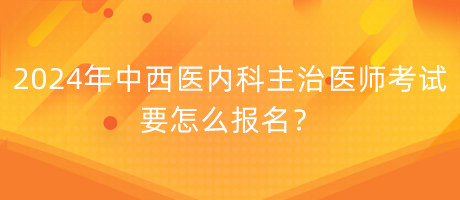 2024年中西醫(yī)內(nèi)科主治醫(yī)師考試要怎么報名？