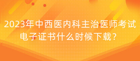 2023年中西醫(yī)內(nèi)科主治醫(yī)師考試電子證書(shū)什么時(shí)候下載？