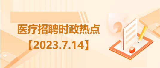 醫(yī)療衛(wèi)生招聘時事政治：2023年7月14日時政熱點(diǎn)整理