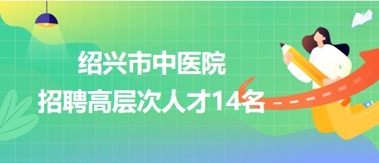 紹興市中醫(yī)院2023年招聘醫(yī)學類博士研究生和高級專家14名