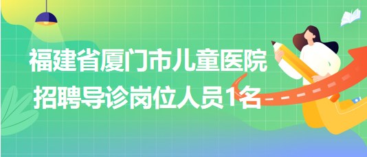 福建省廈門(mén)市兒童醫(yī)院2023年7月招聘導(dǎo)診崗位人員1名