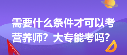 需要什么條件才可以考營養(yǎng)師？大專能考嗎？