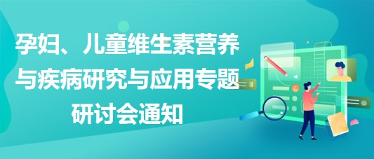 “健康中國，賦能基層”孕婦、兒童維生素營養(yǎng)與疾病研究與應用專題研討會通知