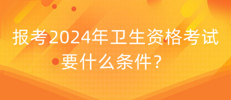 報考2024年衛(wèi)生資格考試要什么條件？