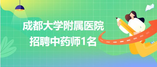 成都大學附屬醫(yī)院2023年7月招聘中藥師1名