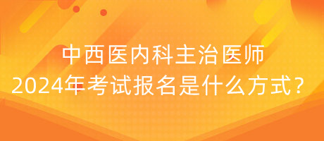 中西醫(yī)內(nèi)科主治醫(yī)師2024年考試報名是什么方式？