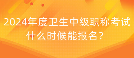 2024年度衛(wèi)生中級職稱考試什么時候能報名？